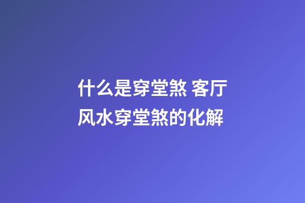 什么是穿堂煞 客厅风水穿堂煞的化解